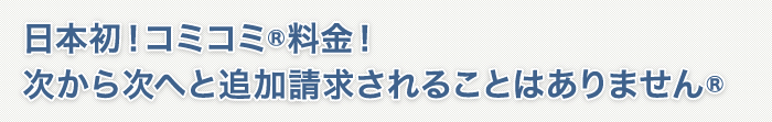 日本初！コミコミR料金！次から次へと追加請求されることはありませんR